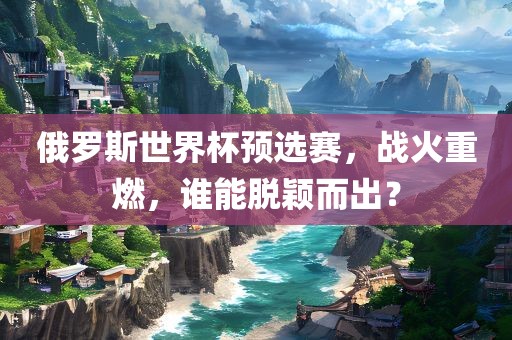 俄罗斯世界杯预选赛，战火重燃，谁能脱颖而出？漯河市盈旭机械设备有限公司