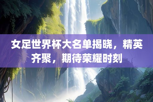 女足世界杯大名单揭晓，精英齐聚，期待荣耀时刻漯河市盈旭机械设备有限公司