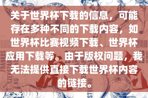 关于世界杯下载的信息，可能存在多种不同的下载内容，如世界杯比赛视频下载、世界杯应用下载等。由于版权问题，我无法提供直接下载世界杯内容的链接。