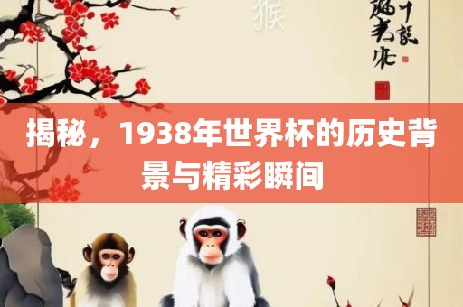 揭秘，1938年世界杯的历史背景与精彩瞬间