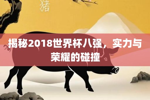 揭秘2018世界杯八强，实力与荣耀的碰撞