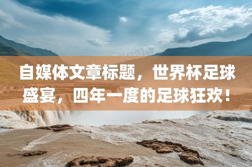 自媒体文章标题，世界杯足球盛宴，四年一度的足球狂欢！