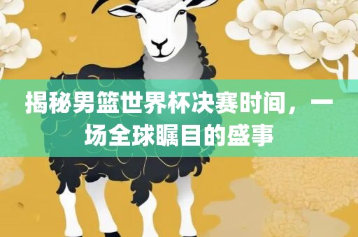 揭秘男篮世界杯决赛时间，一场全球瞩目的盛事