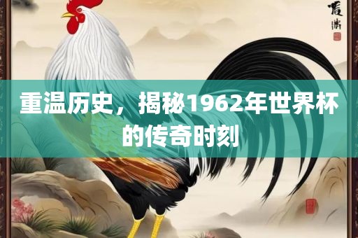 重温历史，揭秘1962年世界杯的传奇时刻