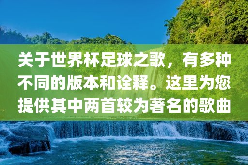 关于世界杯足球之歌，有多种不同的版本和诠释。这里为您提供其中两首较为著名的歌曲
