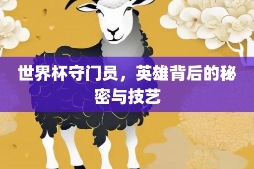 世界杯守门员，英雄背后的秘密与技艺