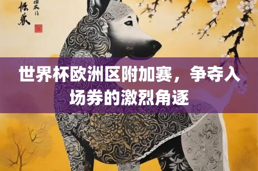 世界杯欧洲区附加赛，争夺入场券的激烈角逐