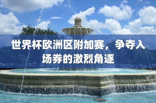 世界杯欧洲区附加赛，争夺入场券的激烈角逐