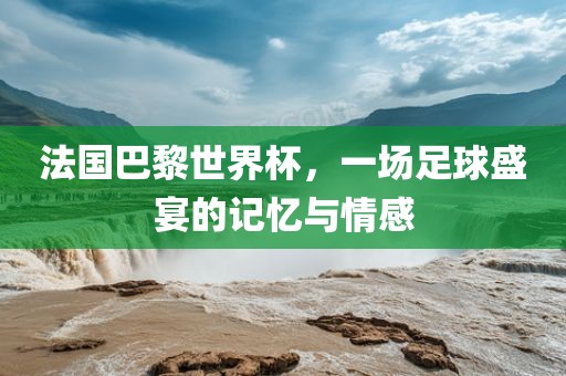 法国巴黎世界杯，一场足球盛宴的记忆与情感