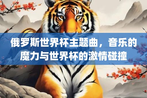俄罗斯世界杯主题曲，音乐的魔力与世界杯的激情碰撞