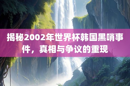 揭秘2002年世界杯韩国黑哨事件，真相与争议的重现漯河市盈旭机械设备有限公司