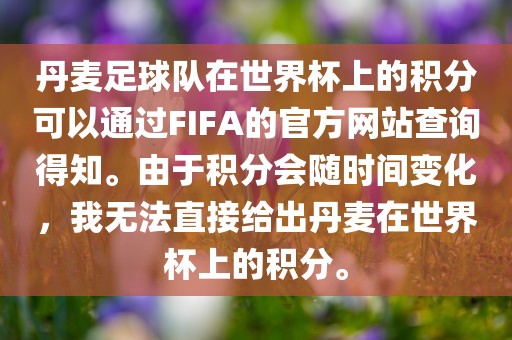 丹麦足球队在世界杯上的积分可以通过FIFA的官方网站查询得知。由于积分会随时间变化，我无法直接给出丹麦在世界杯上的积分。