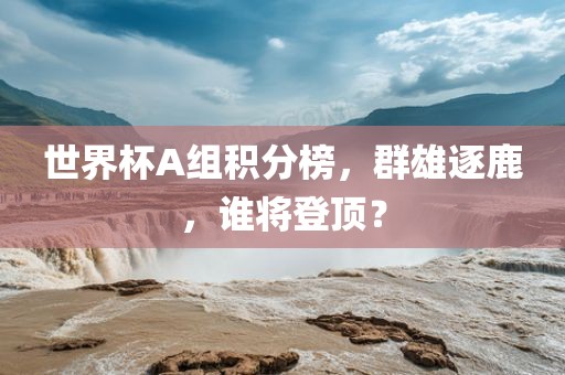 世界杯A组积分榜，群雄逐鹿，谁将登顶？