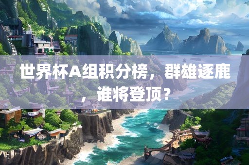 世界杯A组积分榜，群雄逐鹿，谁将登顶？