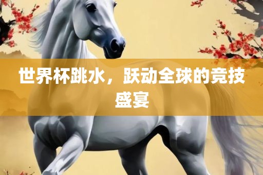 世界杯跳水，跃动全球的竞技盛宴
