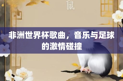 非洲世界杯歌曲，音乐与足球的激情碰撞