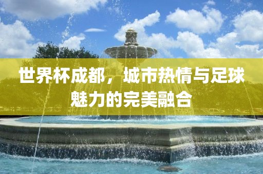 世界杯成都，城市热情与足球魅力的完美融合漯河市盈旭机械设备有限公司