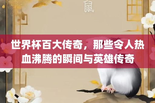 世界杯百大传奇，那些令人热血沸腾的瞬间与英雄传奇