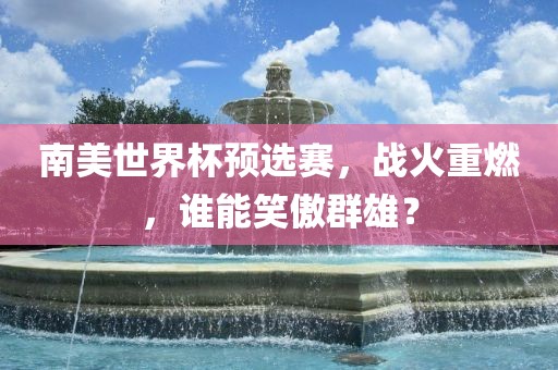 南美世界杯预选赛，战火重燃，谁能笑傲群雄？