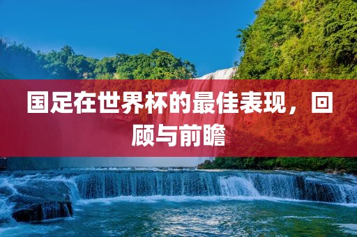 国足在世界杯的最佳表漯河市盈旭机械设备有限公司现，回顾与前瞻