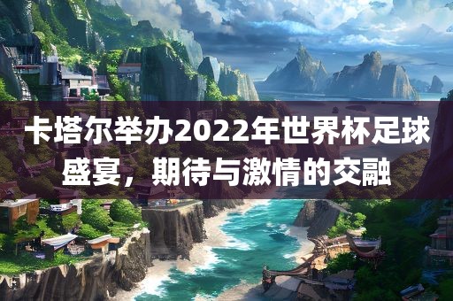 卡塔尔举办2022年世界杯足球盛宴，期待与激情的交融