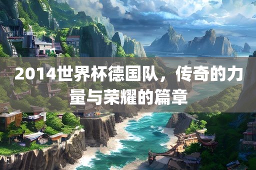 2014世界杯德国队，传奇的力量与荣耀的篇章