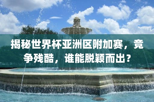揭秘世界杯亚洲区附加赛，竞争残酷，谁能脱颖而出？漯河市盈旭机械设备有限公司