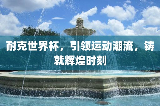 耐克世界杯，引领运动潮流，铸就辉煌时刻