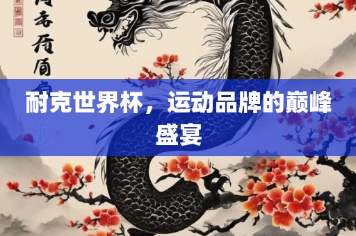 耐克世界杯，运动品牌的巅峰盛宴
