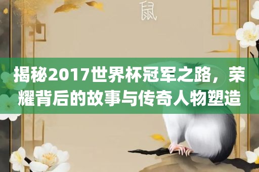 揭秘2017世界杯冠军之路，荣耀背后的故事与传奇人物塑造