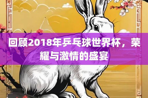 回顾2018年乒乓球世界杯，荣耀与激情的盛宴