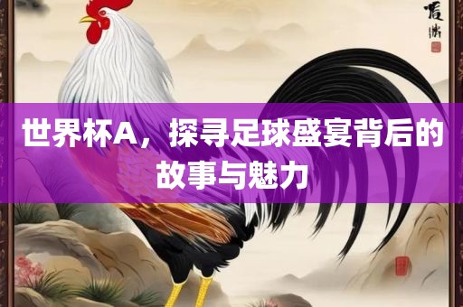 世界杯A，探寻足球盛宴背后的故事与魅力
