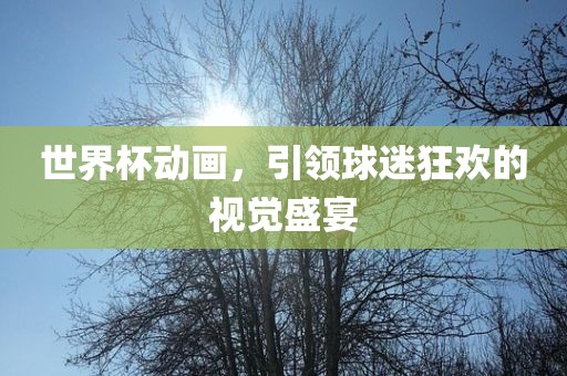 世界杯动画，引领球迷狂欢的视觉盛宴
