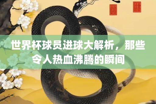 世界杯球员进球大解析，那些令人热血沸腾的瞬间