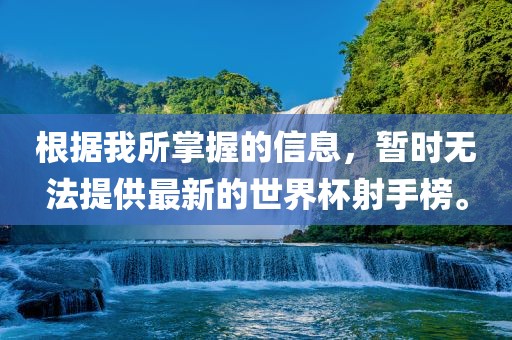 根据我所掌握的信息，暂时无法提供最新的世界杯射手榜。
