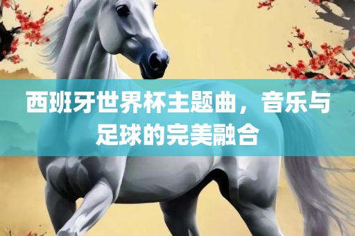 西班牙世界杯主题曲，音乐与足球的完美融合