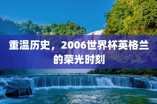重温历史，2006世界杯英格兰的荣光时刻漯河市盈旭机械设备有限公司