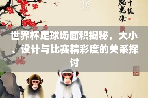 世界杯足球场面积揭秘，大小、设计与比赛精彩度的关系探讨