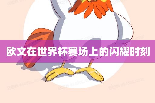 欧文在世界杯赛场上的闪耀时刻漯河市盈旭机械设备有限公司