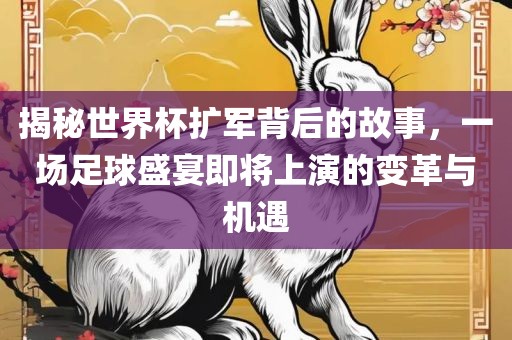 揭秘世界杯扩军背后的故事，一场足球盛宴即将上演的变革与机遇