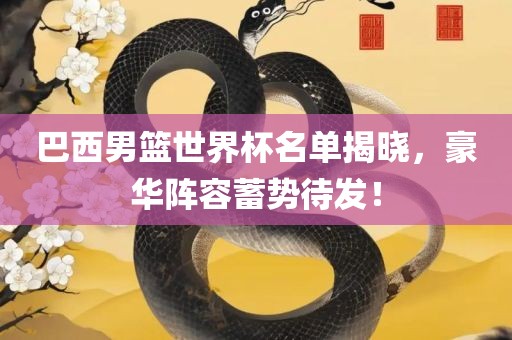 巴西男篮世界杯名单揭晓，豪华阵容蓄势待发！