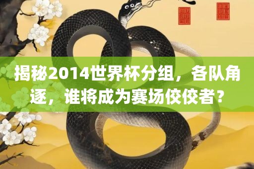 揭秘2014世界杯分组，各队角逐，谁将成为赛场佼佼者？漯河市盈旭机械设备有限公司