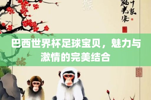 巴西世界杯足球宝贝，魅力与激情的完美结合