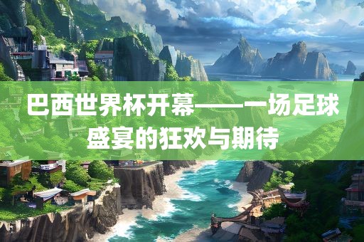 巴西世界杯开幕——一场足球盛宴的狂欢与期待