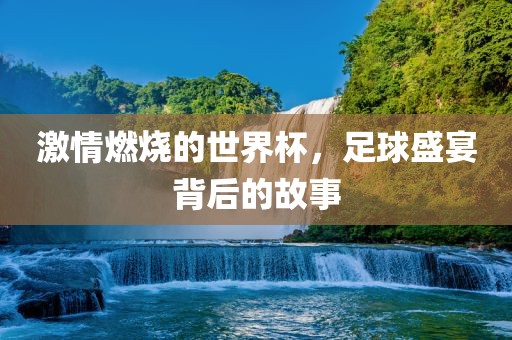 激情燃烧的世界杯，足球盛宴背后的故事