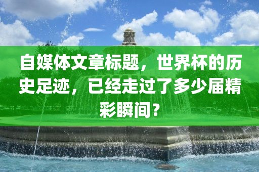 自媒体文章标题，世界杯的历史足迹，已经走过了多少届精彩瞬间？