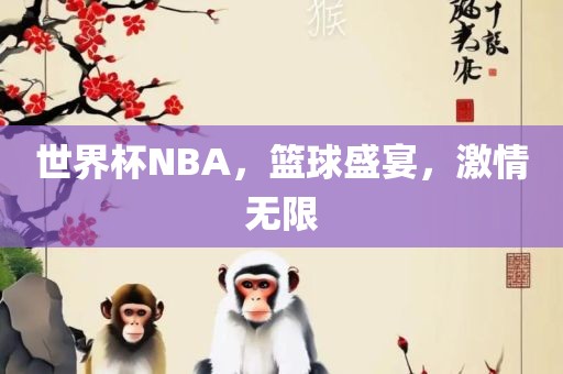 世界杯NBA，篮球盛宴，激情无限