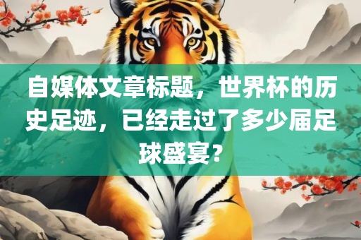 自媒体文章标题，世界杯的历史足迹，已经走过了多少届足球盛宴？