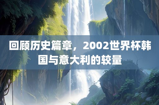 回顾历史篇章，2002世界杯韩国与意大利的较量