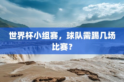 世界杯小组赛，球队需踢几场比赛？